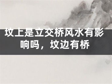 坟上是立交桥风水有影响吗，坟边有桥