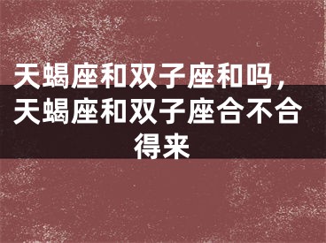 天蝎座和双子座和吗,天蝎座和双子座合不合得来