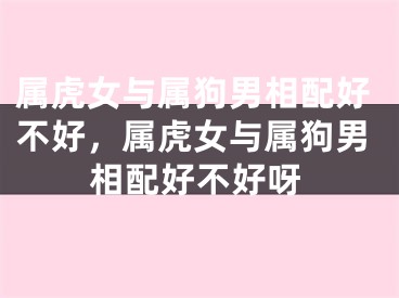 属虎女与属狗男相配好不好，属虎女与属狗男相配好不好呀