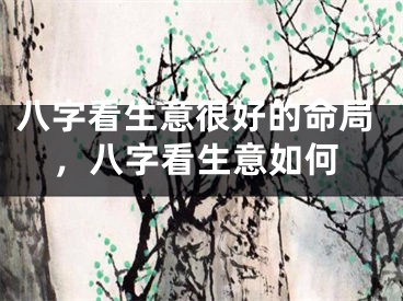八字看生意很好的命局,八字看生意如何