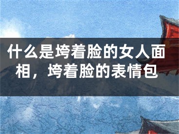 什么是垮着脸的女人面相，垮着脸的表情包