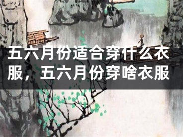 五六月份适合穿什么衣服，五六月份穿啥衣服