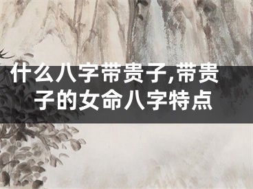 什么八字带贵子,带贵子的女命八字特点