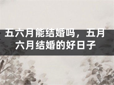 五六月能结婚吗，五月六月结婚的好日子