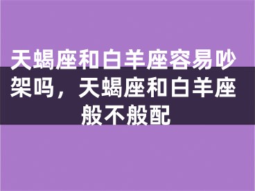 天蝎座和白羊座容易吵架吗,天蝎座和白羊座般不般配