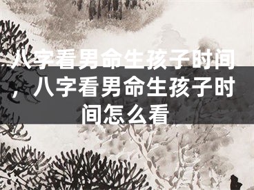 八字看男命生孩子时间，八字看男命生孩子时间怎么看