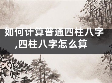 如何计算普通四柱八字,四柱八字怎么算