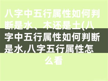 八字中五行属性如何判断是水、木还是土(八字中五行属性如何判断是水,八字五行属性怎么看