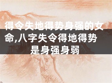 得令失地得势身强的女命,八字失令得地得势是身强身弱