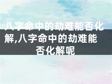 八字命中的劫难能否化解,八字命中的劫难能否化解呢