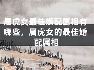 属虎女最佳婚配属相有哪些，属虎女的最佳婚配属相