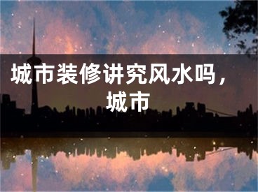 城市装修讲究风水吗,城市