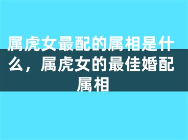 属虎女最配的属相是什么，属虎女的最佳婚配属相