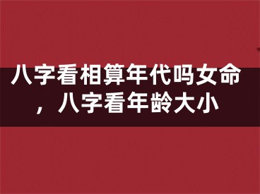 八字看相算年代吗女命,八字看年龄大小