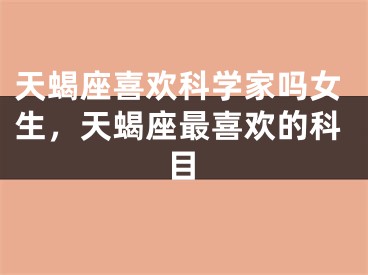 天蝎座喜欢科学家吗女生，天蝎座最喜欢的科目