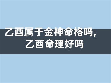 乙酉属于金神命格吗,乙酉命理好吗
