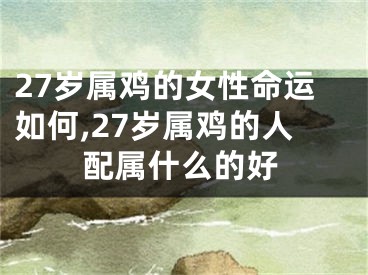 27岁属鸡的女性命运如何,27岁属鸡的人配属什么的好