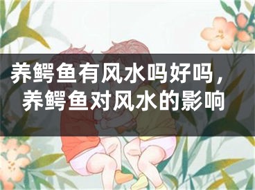 养鳄鱼有风水吗好吗，养鳄鱼对风水的影响
