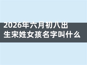 2026年六月初八出生宋姓女孩名字叫什么