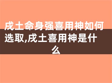 戌土命身强喜用神如何选取,戌土喜用神是什么