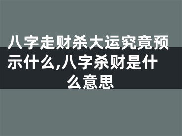 八字走财杀大运究竟预示什么,八字杀财是什么意思