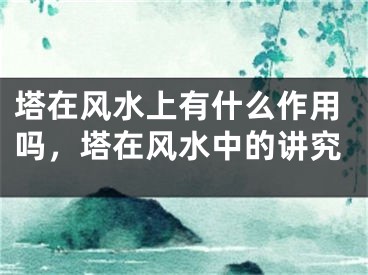 塔在风水上有什么作用吗，塔在风水中的讲究