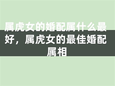 属虎女的婚配属什么最好，属虎女的最佳婚配属相