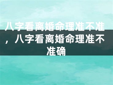 八字看离婚命理准不准，八字看离婚命理准不准确