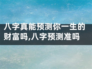 八字真能预测你一生的财富吗,八字预测准吗