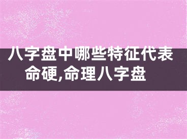八字盘中哪些特征代表命硬,命理八字盘