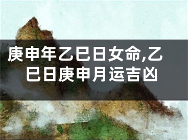 庚申年乙巳日女命,乙巳日庚申月运吉凶