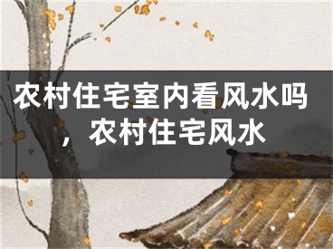 农村住宅室内看风水吗，农村住宅风水