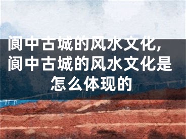 阆中古城的风水文化,阆中古城的风水文化是怎么体现的