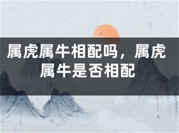 属虎属牛相配吗，属虎属牛是否相配