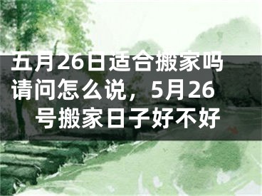 五月26日适合搬家吗请问怎么说,5月26号搬家日子好不好