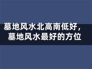 墓地风水北高南低好,墓地风水最好的方位