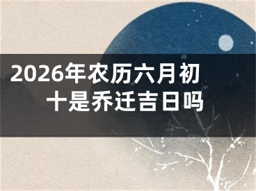 2026年农历六月初十是乔迁吉日吗