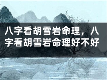 八字看胡雪岩命理，八字看胡雪岩命理好不好