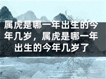 属虎是哪一年出生的今年几岁，属虎是哪一年出生的今年几岁了