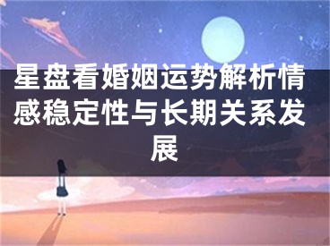 星盘看婚姻运势解析情感稳定性与长期关系发展