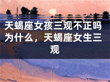 天蝎座女孩三观不正吗为什么，天蝎座女生三观
