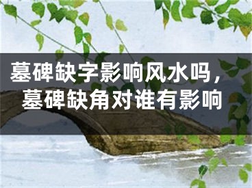 墓碑缺字影响风水吗，墓碑缺角对谁有影响