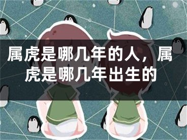 属虎是哪几年的人，属虎是哪几年出生的