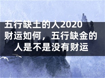五行缺土的人2020财运如何，五行缺金的人是不是没有财运
