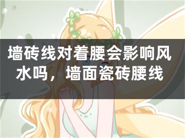 墙砖线对着腰会影响风水吗，墙面瓷砖腰线