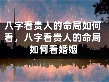 八字看贵人的命局如何看，八字看贵人的命局如何看婚姻