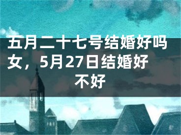 五月二十七号结婚好吗女，5月27日结婚好不好