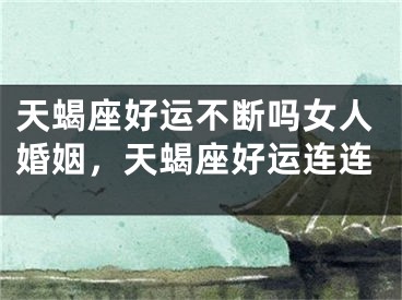 天蝎座好运不断吗女人婚姻，天蝎座好运连连