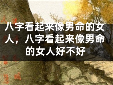 八字看起来像男命的女人，八字看起来像男命的女人好不好