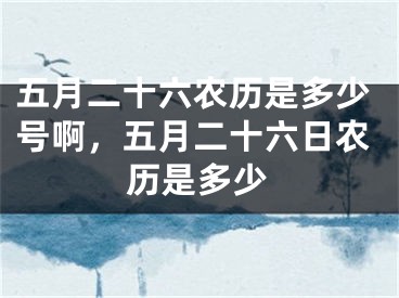 五月二十六农历是多少号啊，五月二十六日农历是多少